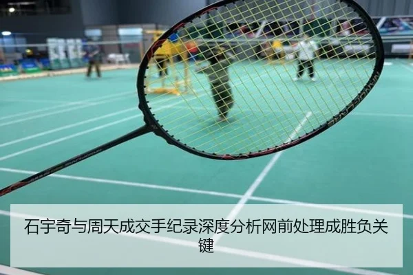 石宇奇与周天成交手纪录深度分析网前处理成胜负关键